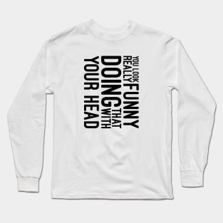 You Look Really Funny Doing That With Your Head - Funny Sayings Long Sleeve T-Shirt